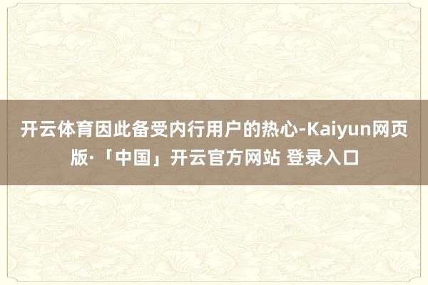 开云体育因此备受内行用户的热心-Kaiyun网页版·「中国」开云官方网站 登录入口
