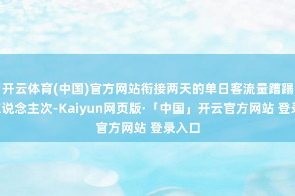 开云体育(中国)官方网站衔接两天的单日客流量蹧蹋9万东说念主次-Kaiyun网页版·「中国」开云官方网站 登录入口