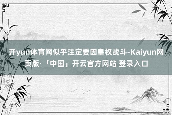 开yun体育网似乎注定要因皇权战斗-Kaiyun网页版·「中国」开云官方网站 登录入口