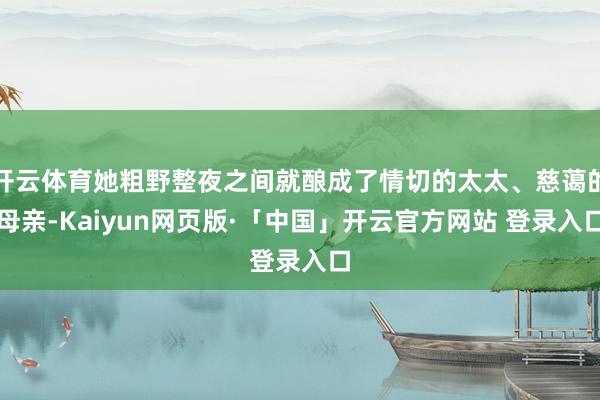 开云体育她粗野整夜之间就酿成了情切的太太、慈蔼的母亲-Kaiyun网页版·「中国」开云官方网站 登录入口
