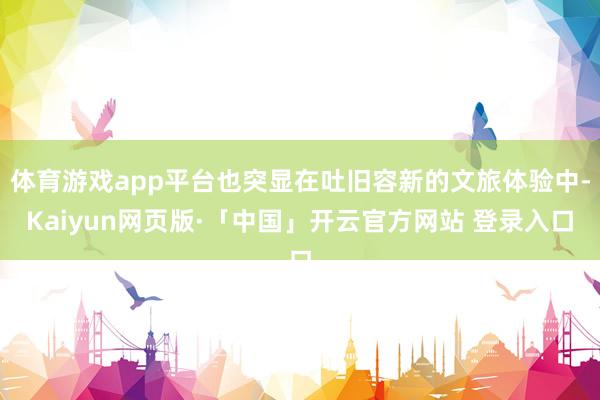 体育游戏app平台也突显在吐旧容新的文旅体验中-Kaiyun网页版·「中国」开云官方网站 登录入口
