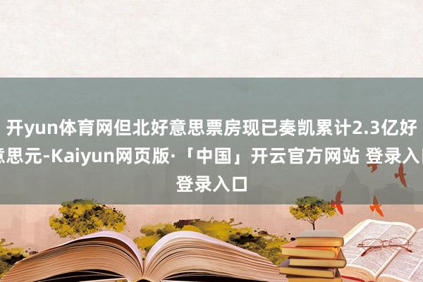 开yun体育网但北好意思票房现已奏凯累计2.3亿好意思元-Kaiyun网页版·「中国」开云官方网站 登录入口