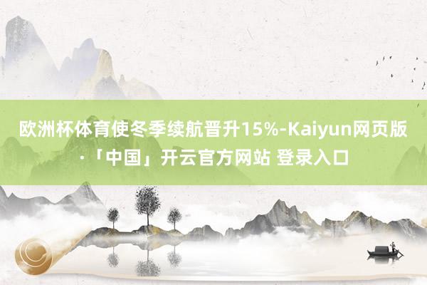 欧洲杯体育使冬季续航晋升15%-Kaiyun网页版·「中国」开云官方网站 登录入口
