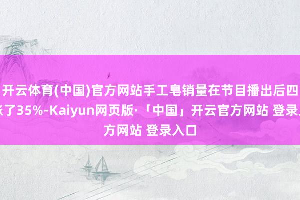 开云体育(中国)官方网站手工皂销量在节目播出后四周涨了35%-Kaiyun网页版·「中国」开云官方网站 登录入口