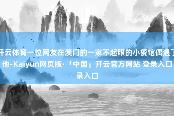开云体育一位网友在澳门的一家不起眼的小餐馆偶遇了他-Kaiyun网页版·「中国」开云官方网站 登录入口