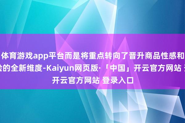 体育游戏app平台而是将重点转向了晋升商品性感和用户体验的全新维度-Kaiyun网页版·「中国」开云官方网站 登录入口