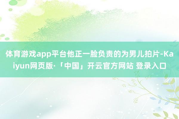 体育游戏app平台他正一脸负责的为男儿拍片-Kaiyun网页版·「中国」开云官方网站 登录入口