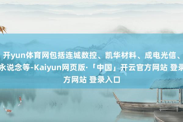 开yun体育网包括连城数控、凯华材料、成电光信、华信永说念等-Kaiyun网页版·「中国」开云官方网站 登录入口