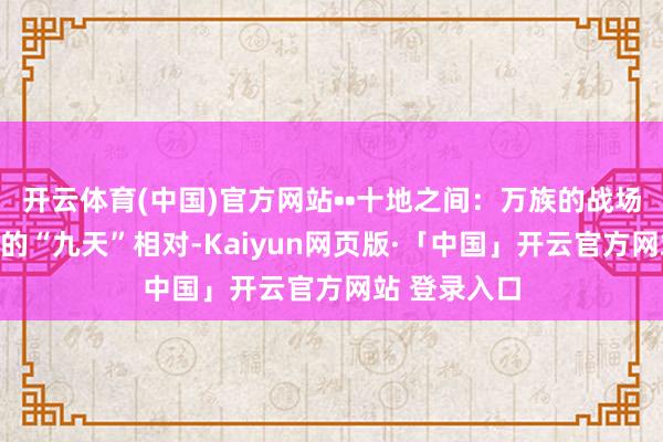 开云体育(中国)官方网站••十地之间：万族的战场与炉火纯青的“九天”相对-Kaiyun网页版·「中国」开云官方网站 登录入口