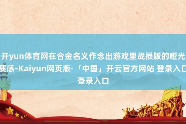 开yun体育网在合金名义作念出游戏里战损版的哑光质感-Kaiyun网页版·「中国」开云官方网站 登录入口