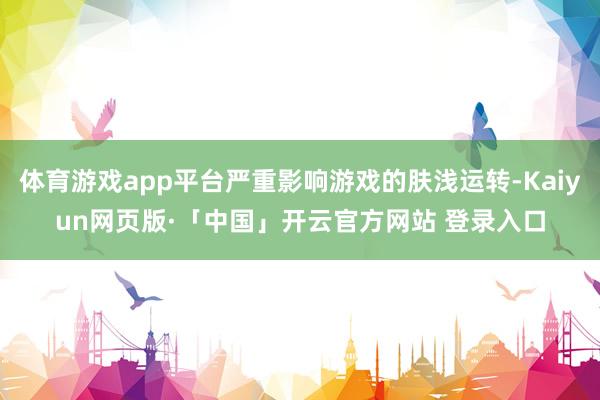 体育游戏app平台严重影响游戏的肤浅运转-Kaiyun网页版·「中国」开云官方网站 登录入口
