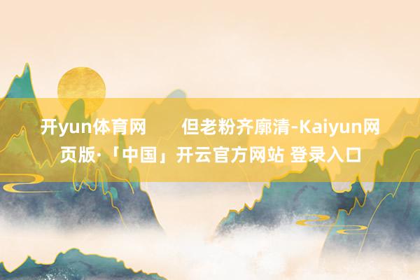 开yun体育网       但老粉齐廓清-Kaiyun网页版·「中国」开云官方网站 登录入口