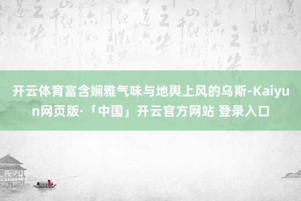 开云体育富含娴雅气味与地舆上风的乌斯-Kaiyun网页版·「中国」开云官方网站 登录入口