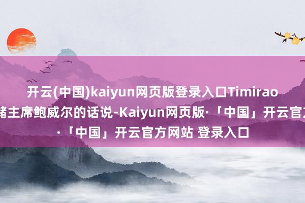 开云(中国)kaiyun网页版登录入口Timiraos征引好意思联储主席鲍威尔的话说-Kaiyun网页版·「中国」开云官方网站 登录入口