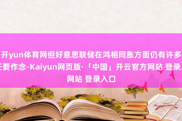开yun体育网但好意思联储在鸿相同胀方面仍有许多责任要作念-Kaiyun网页版·「中国」开云官方网站 登录入口