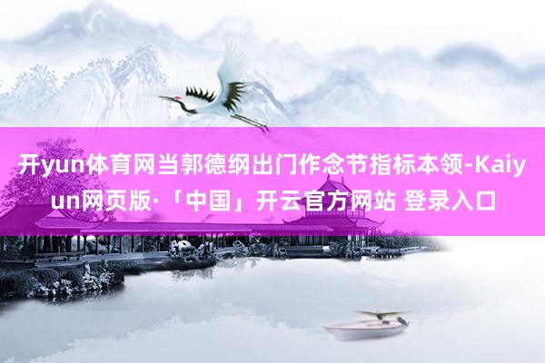 开yun体育网当郭德纲出门作念节指标本领-Kaiyun网页版·「中国」开云官方网站 登录入口