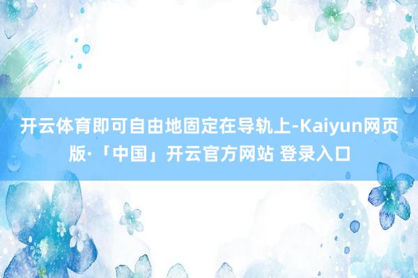 开云体育即可自由地固定在导轨上-Kaiyun网页版·「中国」开云官方网站 登录入口