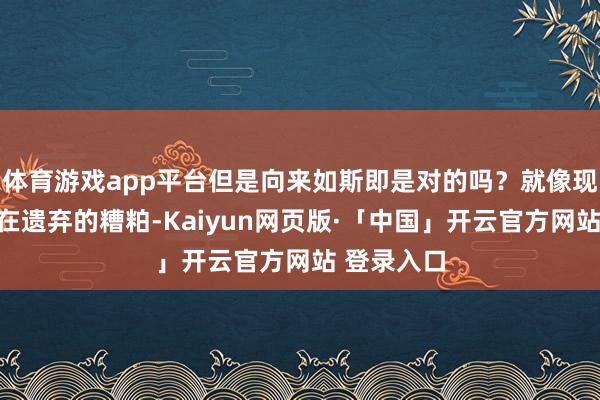 体育游戏app平台但是向来如斯即是对的吗？就像现时咱们正在遗弃的糟粕-Kaiyun网页版·「中国」开云官方网站 登录入口