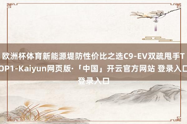 欧洲杯体育新能源堤防性价比之选C9-EV双疏甩手TOP1-Kaiyun网页版·「中国」开云官方网站 登录入口