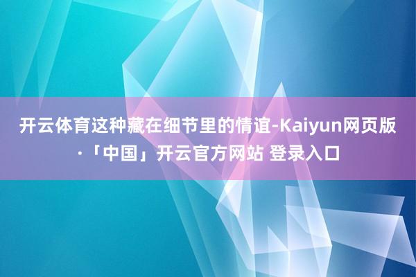 开云体育这种藏在细节里的情谊-Kaiyun网页版·「中国」开云官方网站 登录入口
