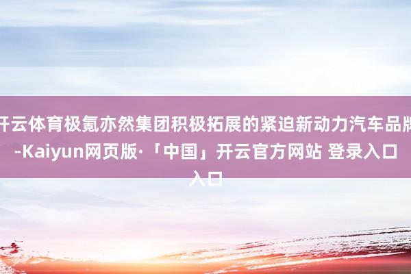 开云体育极氪亦然集团积极拓展的紧迫新动力汽车品牌-Kaiyun网页版·「中国」开云官方网站 登录入口