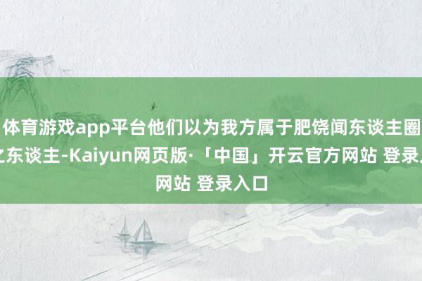 体育游戏app平台他们以为我方属于肥饶闻东谈主圈中之东谈主-Kaiyun网页版·「中国」开云官方网站 登录入口
