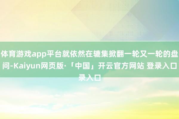体育游戏app平台就依然在辘集掀翻一轮又一轮的盘问-Kaiyun网页版·「中国」开云官方网站 登录入口