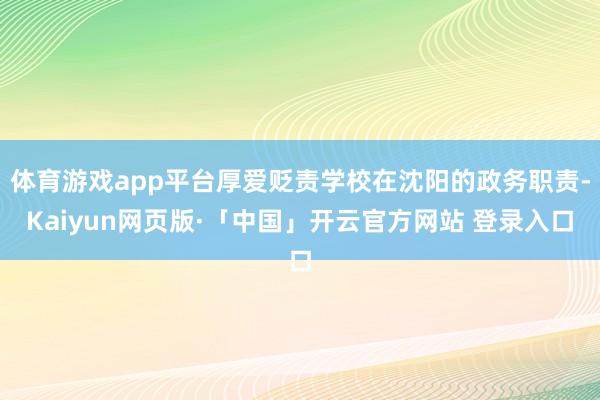 体育游戏app平台厚爱贬责学校在沈阳的政务职责-Kaiyun网页版·「中国」开云官方网站 登录入口