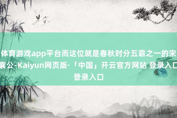 体育游戏app平台而这位就是春秋时分五霸之一的宋襄公-Kaiyun网页版·「中国」开云官方网站 登录入口