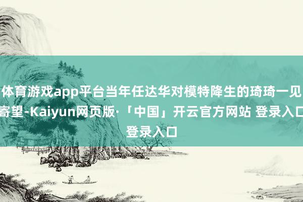 体育游戏app平台当年任达华对模特降生的琦琦一见寄望-Kaiyun网页版·「中国」开云官方网站 登录入口