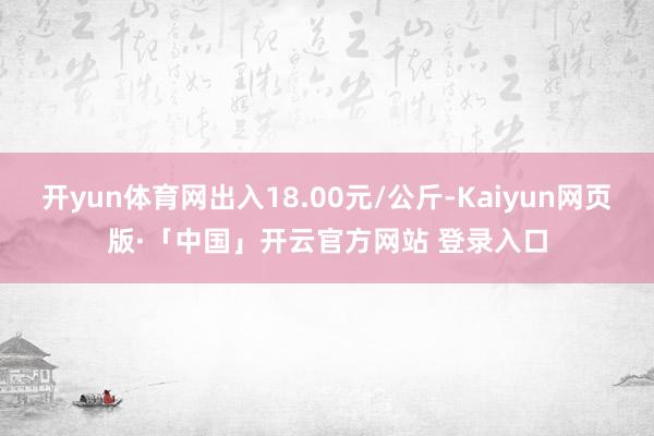 开yun体育网出入18.00元/公斤-Kaiyun网页版·「中国」开云官方网站 登录入口