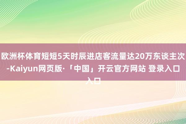 欧洲杯体育短短5天时辰进店客流量达20万东谈主次-Kaiyun网页版·「中国」开云官方网站 登录入口