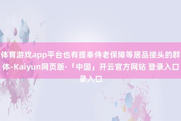 体育游戏app平台也有提奉侍老保障等居品接头的群体-Kaiyun网页版·「中国」开云官方网站 登录入口