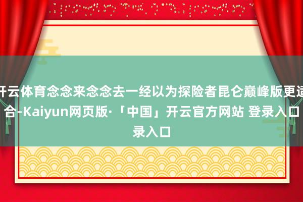 开云体育念念来念念去一经以为探险者昆仑巅峰版更适合-Kaiyun网页版·「中国」开云官方网站 登录入口