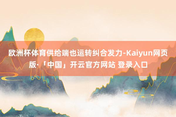 欧洲杯体育供给端也运转纠合发力-Kaiyun网页版·「中国」开云官方网站 登录入口