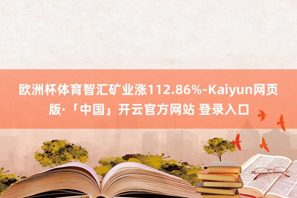 欧洲杯体育智汇矿业涨112.86%-Kaiyun网页版·「中国」开云官方网站 登录入口