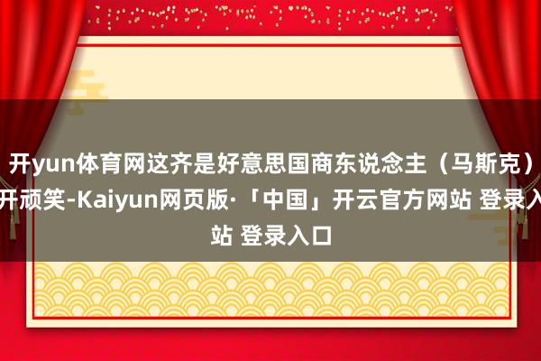 开yun体育网这齐是好意思国商东说念主（马斯克）的开顽笑-Kaiyun网页版·「中国」开云官方网站 登录入口