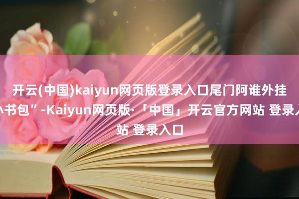 开云(中国)kaiyun网页版登录入口尾门阿谁外挂“小书包”-Kaiyun网页版·「中国」开云官方网站 登录入口