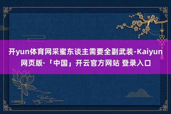 开yun体育网采蜜东谈主需要全副武装-Kaiyun网页版·「中国」开云官方网站 登录入口