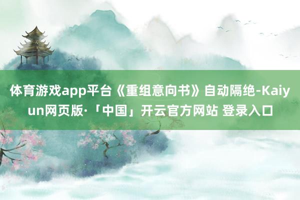 体育游戏app平台《重组意向书》自动隔绝-Kaiyun网页版·「中国」开云官方网站 登录入口
