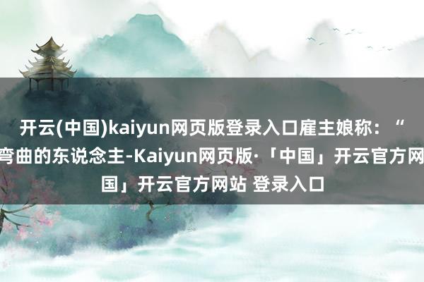 开云(中国)kaiyun网页版登录入口雇主娘称：“咱们匡助有弯曲的东说念主-Kaiyun网页版·「中国」开云官方网站 登录入口