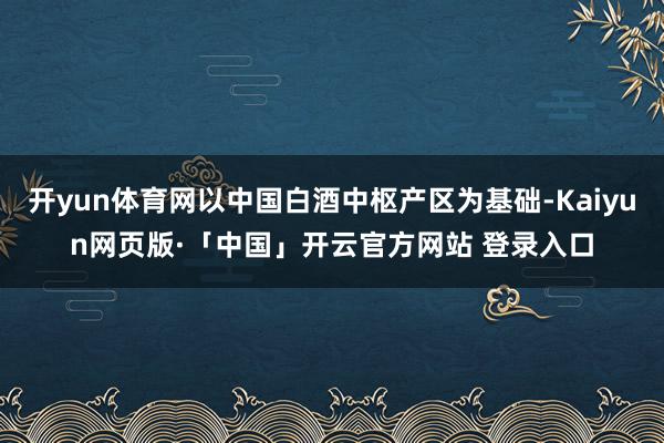 开yun体育网以中国白酒中枢产区为基础-Kaiyun网页版·「中国」开云官方网站 登录入口