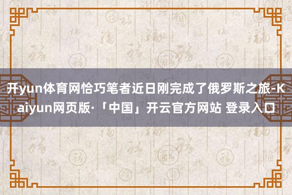 开yun体育网恰巧笔者近日刚完成了俄罗斯之旅-Kaiyun网页版·「中国」开云官方网站 登录入口
