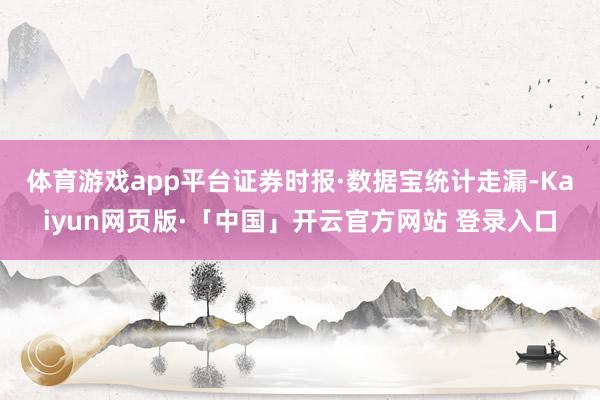 体育游戏app平台　　证券时报·数据宝统计走漏-Kaiyun网页版·「中国」开云官方网站 登录入口