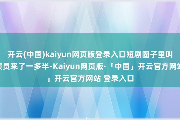 开云(中国)kaiyun网页版登录入口短剧圈子里叫得上名的演员来了一多半-Kaiyun网页版·「中国」开云官方网站 登录入口