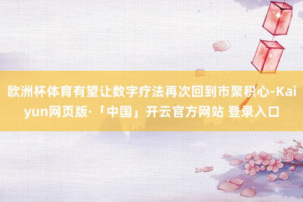 欧洲杯体育有望让数字疗法再次回到市聚积心-Kaiyun网页版·「中国」开云官方网站 登录入口