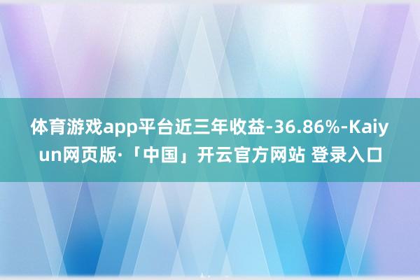 体育游戏app平台近三年收益-36.86%-Kaiyun网页版·「中国」开云官方网站 登录入口