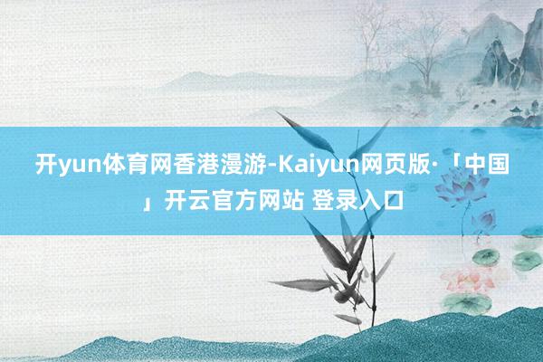 开yun体育网香港漫游-Kaiyun网页版·「中国」开云官方网站 登录入口