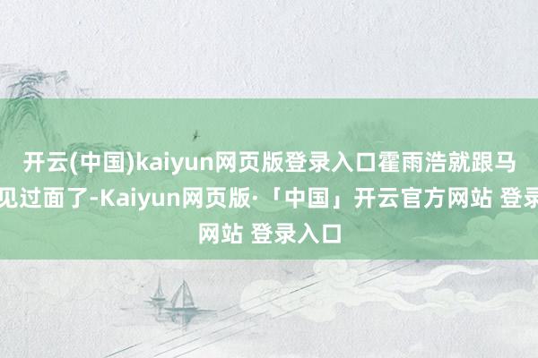 开云(中国)kaiyun网页版登录入口霍雨浩就跟马小桃见过面了-Kaiyun网页版·「中国」开云官方网站 登录入口