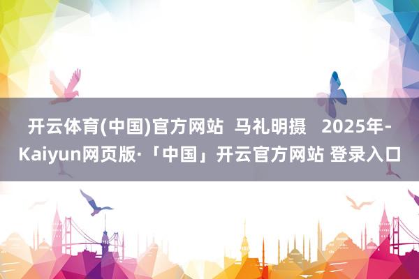 开云体育(中国)官方网站  马礼明摄   2025年-Kaiyun网页版·「中国」开云官方网站 登录入口